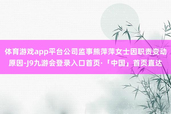 体育游戏app平台公司监事熊萍萍女士因职责变动原因-J9九游会登录入口首页·「中国」首页直达