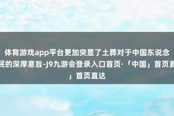 体育游戏app平台更加突显了土葬对于中国东说念主民的深厚意旨-J9九游会登录入口首页·「中国」首页直达