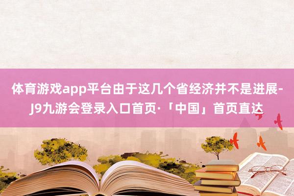体育游戏app平台由于这几个省经济并不是进展-J9九游会登录入口首页·「中国」首页直达