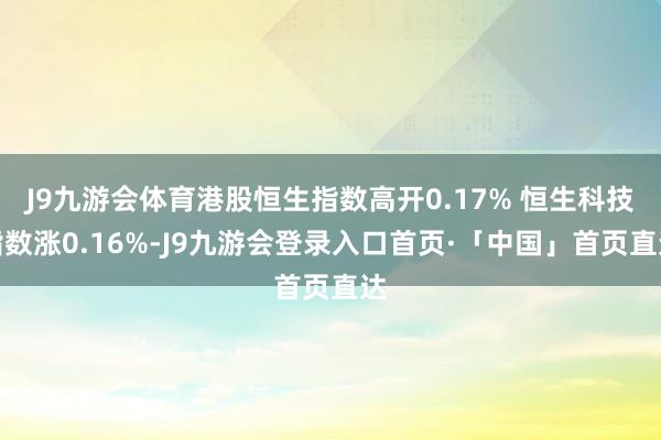 J9九游会体育港股恒生指数高开0.17% 恒生科技指数涨0.16%-J9九游会登录入口首页·「中国」首页直达