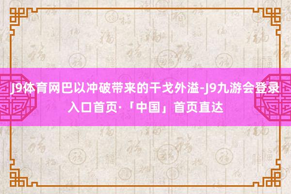 J9体育网巴以冲破带来的干戈外溢-J9九游会登录入口首页·「中国」首页直达