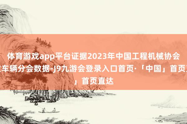 体育游戏app平台证据2023年中国工程机械协会工业车辆分会数据-J9九游会登录入口首页·「中国」首页直达