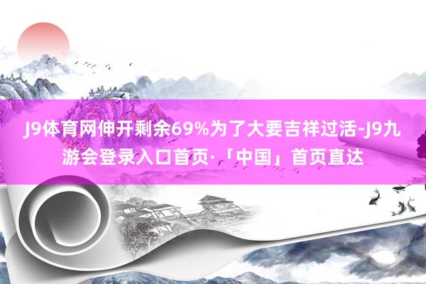 J9体育网伸开剩余69%为了大要吉祥过活-J9九游会登录入口首页·「中国」首页直达