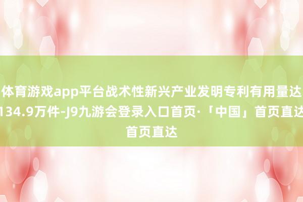 体育游戏app平台战术性新兴产业发明专利有用量达134.9万件-J9九游会登录入口首页·「中国」首页直达