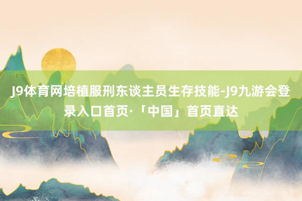 J9体育网培植服刑东谈主员生存技能-J9九游会登录入口首页·「中国」首页直达