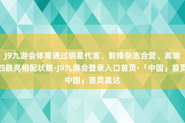 J9九游会体育通过明星代言、前锋杂志合营、高端前锋四肢亮相配状貌-J9九游会登录入口首页·「中国」首页直达