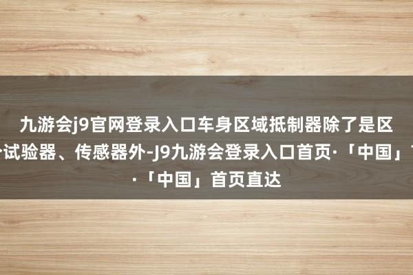 九游会j9官网登录入口　　车身区域抵制器除了是区域内各个试验器、传感器外-J9九游会登录入口首页·「中国」首页直达