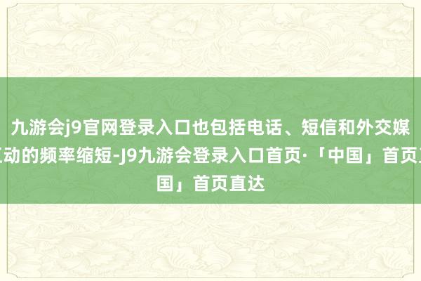 九游会j9官网登录入口也包括电话、短信和外交媒体互动的频率缩短-J9九游会登录入口首页·「中国」首页直达