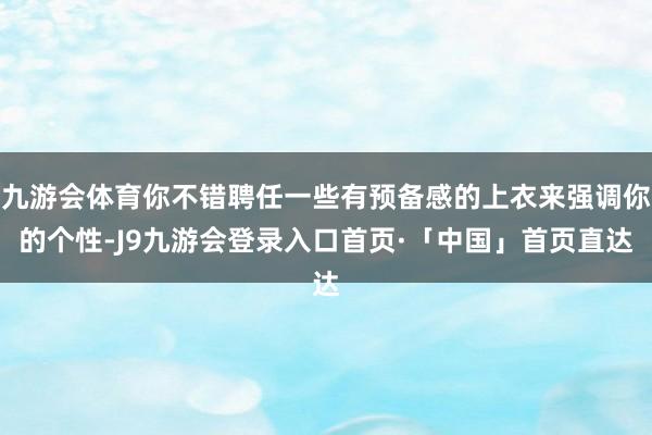 九游会体育你不错聘任一些有预备感的上衣来强调你的个性-J9九游会登录入口首页·「中国」首页直达