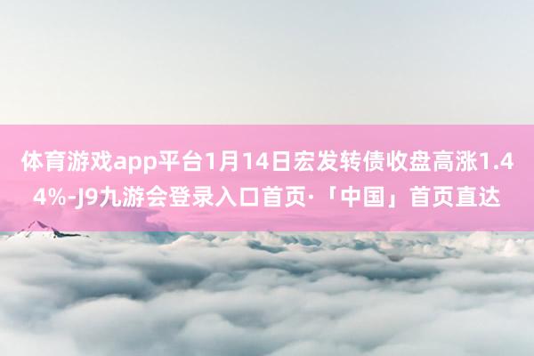 体育游戏app平台1月14日宏发转债收盘高涨1.44%-J9九游会登录入口首页·「中国」首页直达