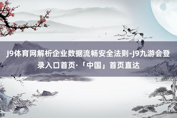 J9体育网解析企业数据流畅安全法则-J9九游会登录入口首页·「中国」首页直达