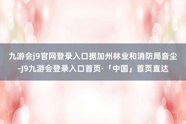 九游会j9官网登录入口　　据加州林业和消防局音尘-J9九游会登录入口首页·「中国」首页直达