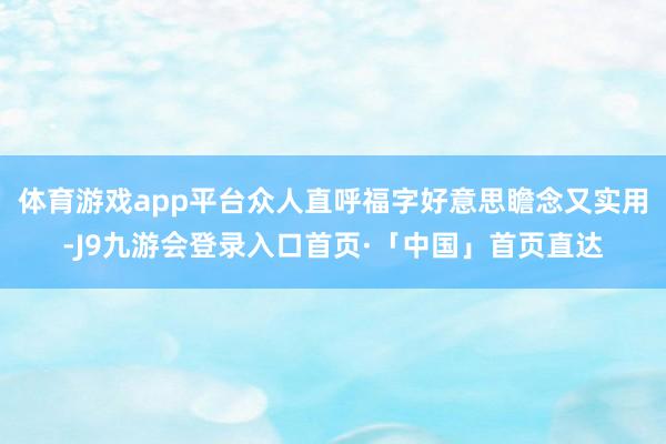 体育游戏app平台众人直呼福字好意思瞻念又实用-J9九游会登录入口首页·「中国」首页直达