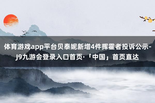 体育游戏app平台贝泰妮新增4件挥霍者投诉公示-J9九游会登录入口首页·「中国」首页直达