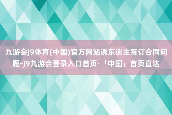 九游会j9体育(中国)官方网站诱东谈主签订合同问题-J9九游会登录入口首页·「中国」首页直达