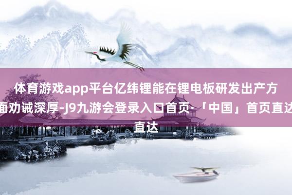 体育游戏app平台 亿纬锂能在锂电板研发出产方面劝诫深厚-J9九游会登录入口首页·「中国」首页直达