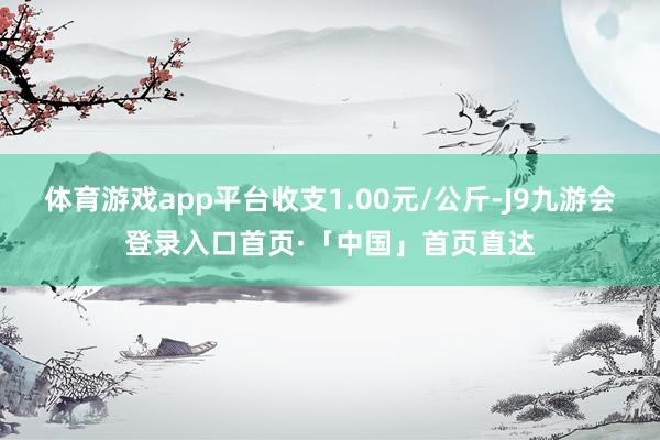 体育游戏app平台收支1.00元/公斤-J9九游会登录入口首页·「中国」首页直达