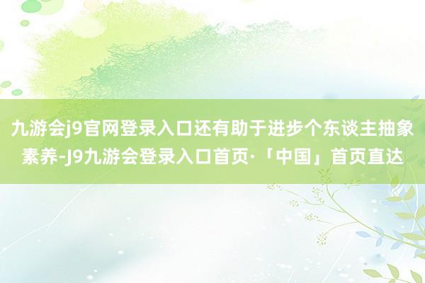 九游会j9官网登录入口还有助于进步个东谈主抽象素养-J9九游会登录入口首页·「中国」首页直达