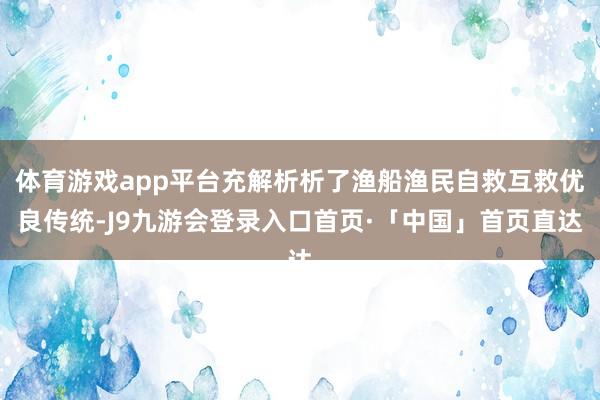 体育游戏app平台充解析析了渔船渔民自救互救优良传统-J9九游会登录入口首页·「中国」首页直达