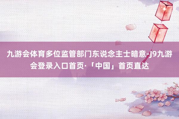 九游会体育多位监管部门东说念主士暗意-J9九游会登录入口首页·「中国」首页直达