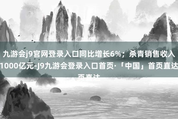 九游会j9官网登录入口同比增长6%；杀青销售收入1000亿元-J9九游会登录入口首页·「中国」首页直达