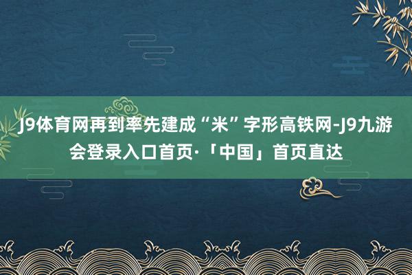 J9体育网再到率先建成“米”字形高铁网-J9九游会登录入口首页·「中国」首页直达