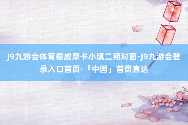 J9九游会体育德威摩卡小镇二期对面-J9九游会登录入口首页·「中国」首页直达