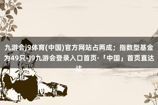 九游会j9体育(中国)官方网站占两成；指数型基金为49只-J9九游会登录入口首页·「中国」首页直达