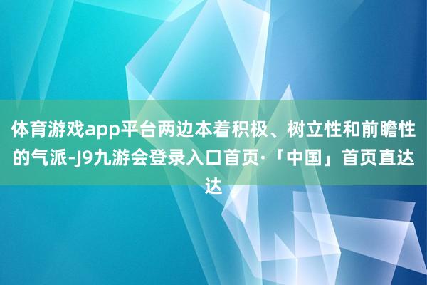 体育游戏app平台两边本着积极、树立性和前瞻性的气派-J9九游会登录入口首页·「中国」首页直达