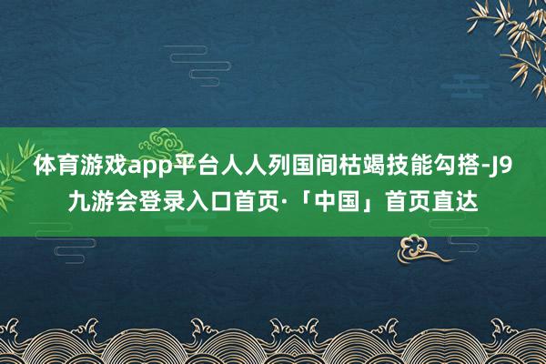 体育游戏app平台人人列国间枯竭技能勾搭-J9九游会登录入口首页·「中国」首页直达