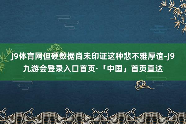 J9体育网但硬数据尚未印证这种悲不雅厚谊-J9九游会登录入口首页·「中国」首页直达