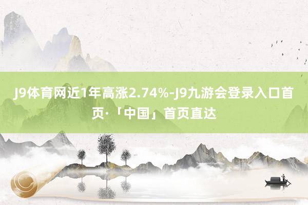 J9体育网近1年高涨2.74%-J9九游会登录入口首页·「中国」首页直达