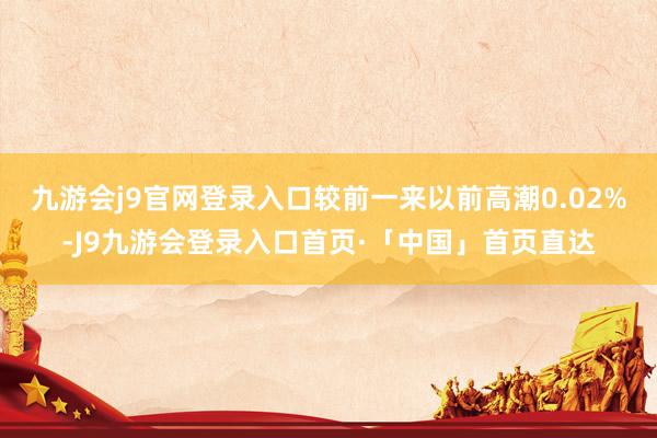 九游会j9官网登录入口较前一来以前高潮0.02%-J9九游会登录入口首页·「中国」首页直达