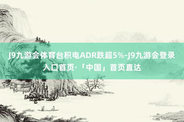 J9九游会体育台积电ADR跌超5%-J9九游会登录入口首页·「中国」首页直达