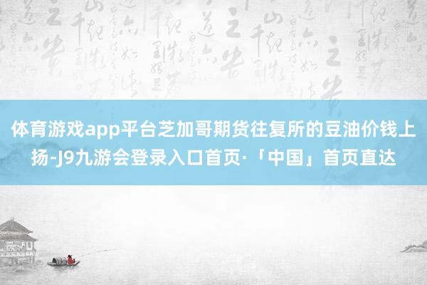 体育游戏app平台芝加哥期货往复所的豆油价钱上扬-J9九游会登录入口首页·「中国」首页直达