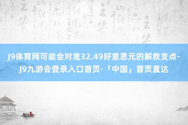 J9体育网可能会对准32.49好意思元的解救支点-J9九游会登录入口首页·「中国」首页直达