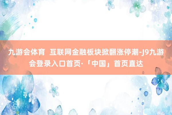 九游会体育  互联网金融板块掀翻涨停潮-J9九游会登录入口首页·「中国」首页直达