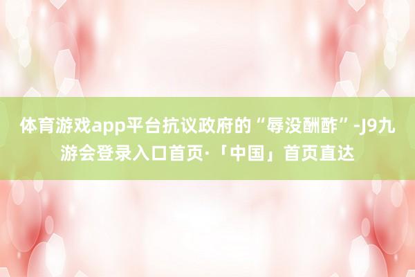 体育游戏app平台抗议政府的“辱没酬酢”-J9九游会登录入口首页·「中国」首页直达