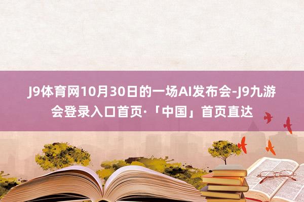 J9体育网　　10月30日的一场AI发布会-J9九游会登录入口首页·「中国」首页直达