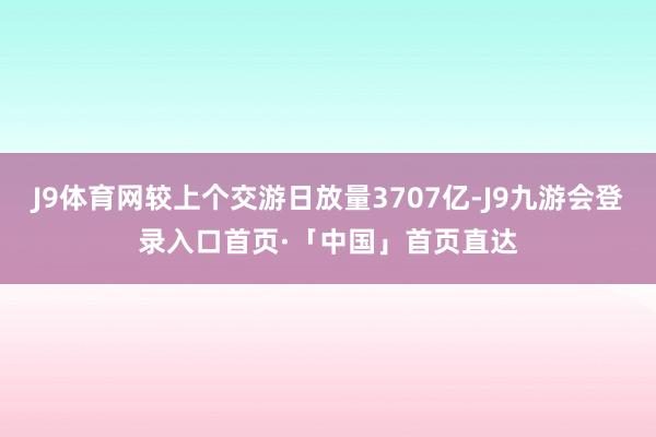 J9体育网较上个交游日放量3707亿-J9九游会登录入口首页·「中国」首页直达