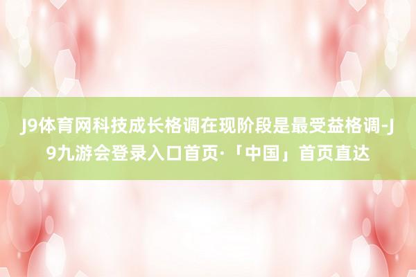 J9体育网科技成长格调在现阶段是最受益格调-J9九游会登录入口首页·「中国」首页直达