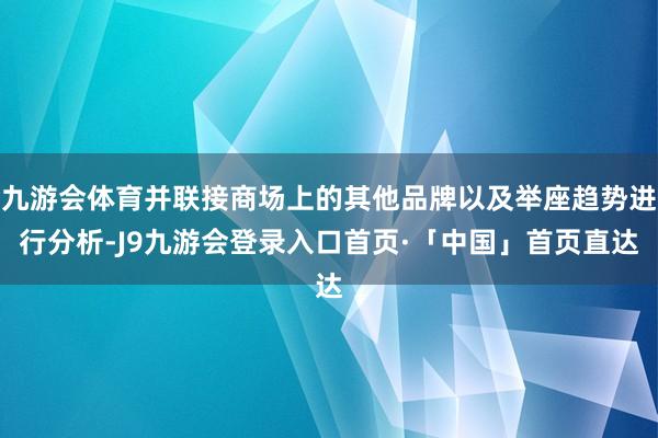 九游会体育并联接商场上的其他品牌以及举座趋势进行分析-J9九游会登录入口首页·「中国」首页直达