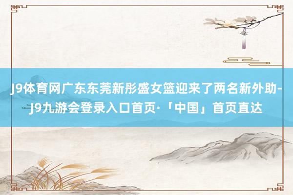J9体育网广东东莞新彤盛女篮迎来了两名新外助-J9九游会登录入口首页·「中国」首页直达