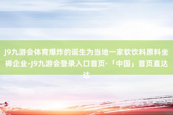 J9九游会体育爆炸的诞生为当地一家软饮料原料坐褥企业-J9九游会登录入口首页·「中国」首页直达