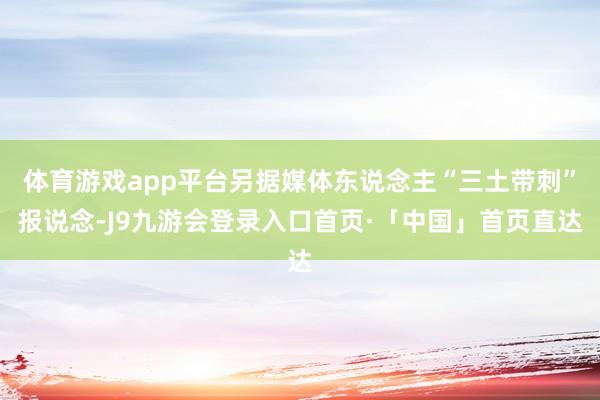 体育游戏app平台另据媒体东说念主“三土带刺”报说念-J9九游会登录入口首页·「中国」首页直达