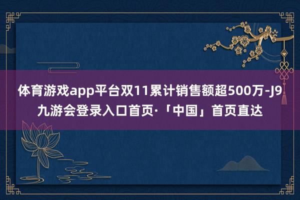 体育游戏app平台双11累计销售额超500万-J9九游会登录入口首页·「中国」首页直达