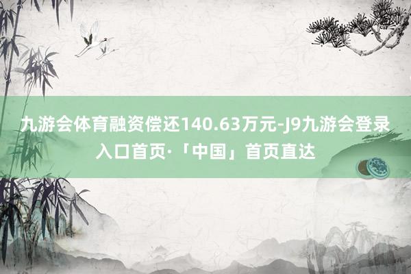 九游会体育融资偿还140.63万元-J9九游会登录入口首页·「中国」首页直达