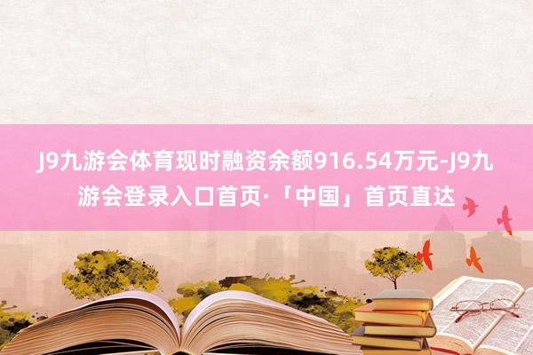 J9九游会体育现时融资余额916.54万元-J9九游会登录入口首页·「中国」首页直达