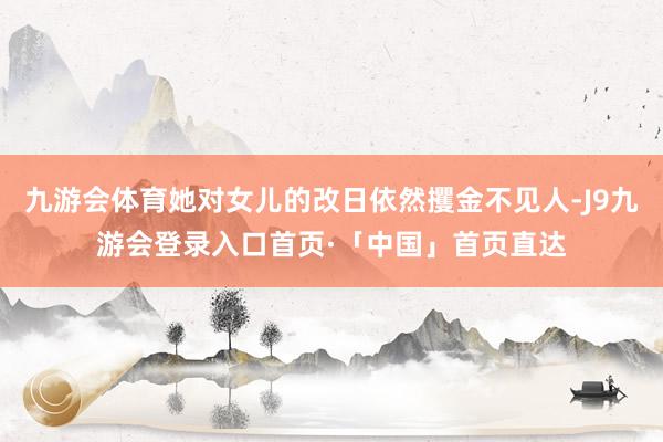 九游会体育她对女儿的改日依然攫金不见人-J9九游会登录入口首页·「中国」首页直达