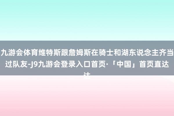 九游会体育维特斯跟詹姆斯在骑士和湖东说念主齐当过队友-J9九游会登录入口首页·「中国」首页直达